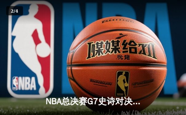 NBA总决赛G7史诗对决：丹佛掘金逆转迈阿密热火卫冕成功 - 2