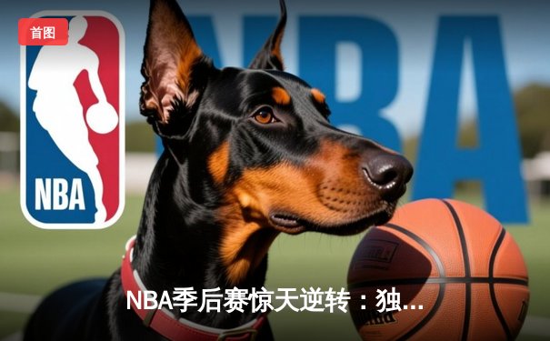 NBA季后赛惊天逆转：独行侠加时险胜雷霆，东契奇三双率队夺赛点