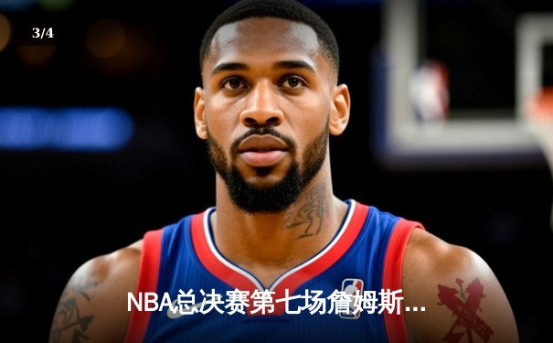 NBA总决赛第七场詹姆斯独揽40分，湖人逆转凯尔特人夺得总冠军 - 3