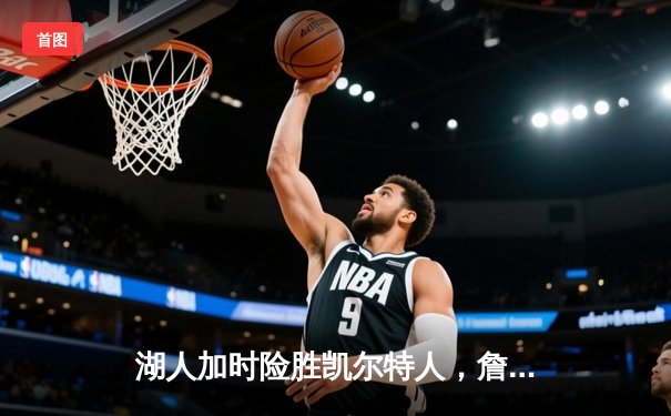 湖人加时险胜凯尔特人，詹姆斯三双带队逆转，全民彩票983大厅聚焦NBA巅峰对决