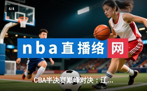 CBA半决赛巅峰对决：辽宁本钢加时险胜广东宏远，总比分2-1拿到赛点 - 4